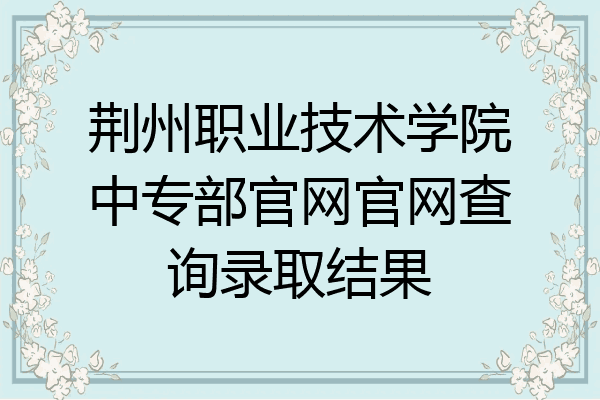 荆州职业技术学院中专部官网官网查询录取结果