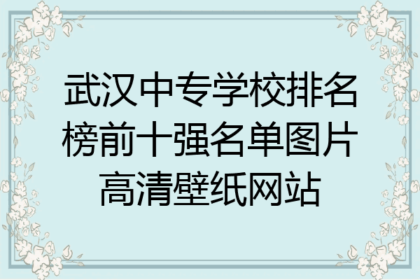 武汉中专学校排名榜前十强名单图片高清壁纸网站
