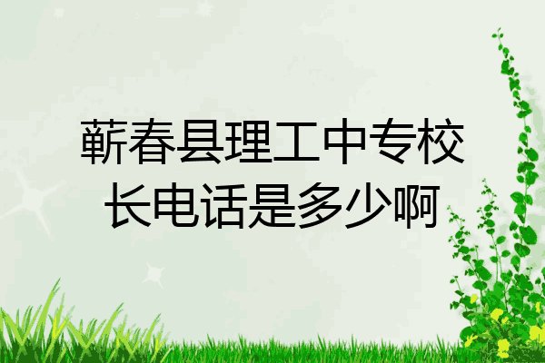 蕲春县理工中专校长电话是多少啊