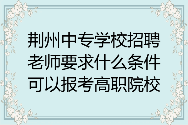荆州中专学校招聘老师要求什么条件可以报考高职院校