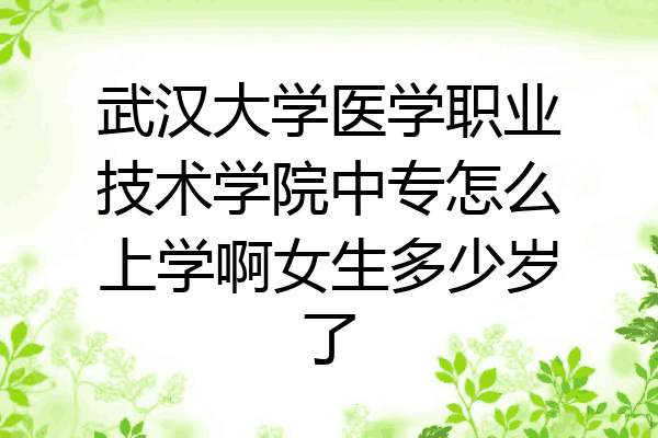 武汉大学医学职业技术学院中专怎么上学啊女生多少岁了