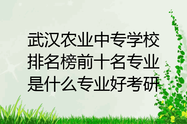 武汉农业中专学校排名榜前十名专业是什么专业好考研