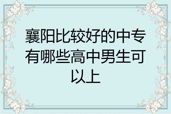 襄阳比较好的中专有哪些高中男生可以上