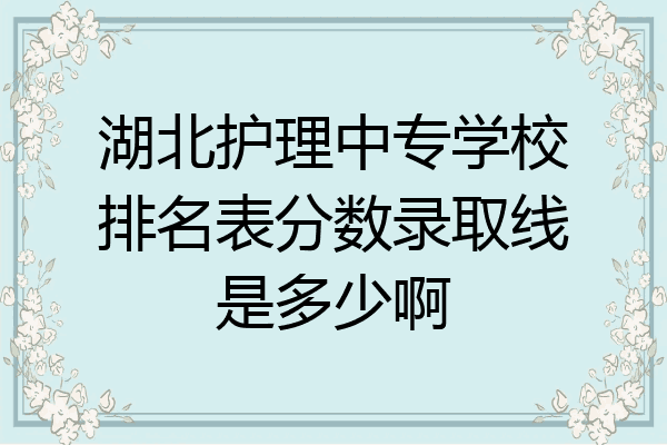 湖北护理中专学校排名表分数录取线是多少啊