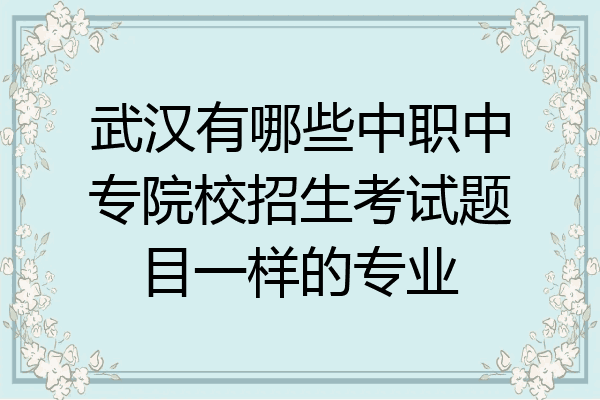 武汉有哪些中职中专院校招生考试题目一样的专业