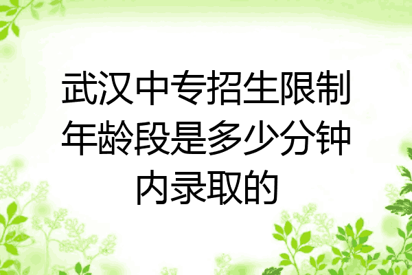 武汉中专招生限制年龄段是多少分钟内录取的