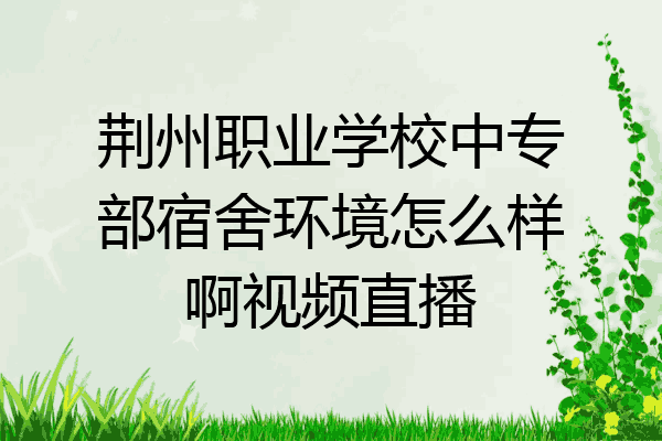 荆州职业学校中专部宿舍环境怎么样啊视频直播