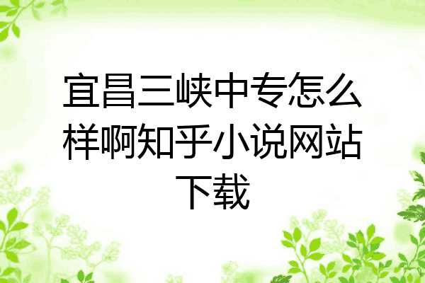 宜昌三峡中专怎么样啊知乎小说网站下载