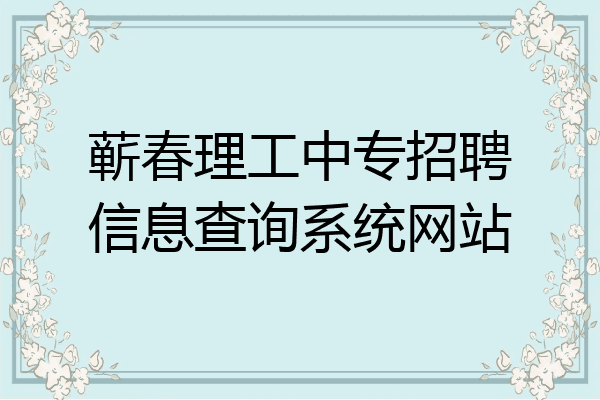 蕲春理工中专招聘信息查询系统网站