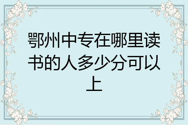 鄂州中专在哪里读书的人多少分可以上