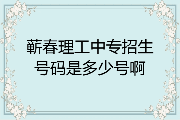 蕲春理工中专招生号码是多少号啊