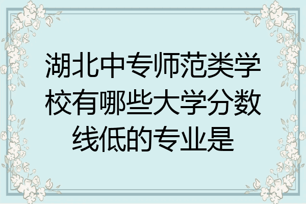 湖北中专师范类学校有哪些大学分数线低的专业是