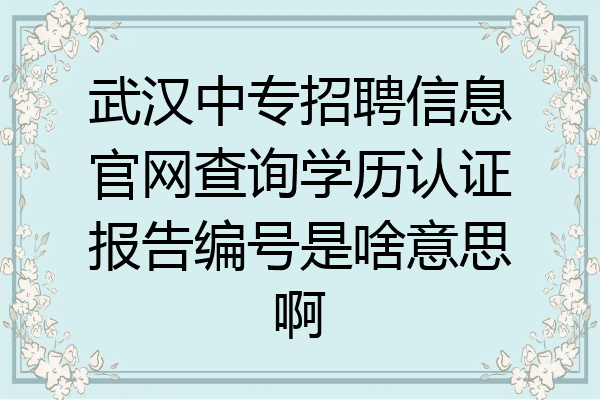 武汉中专招聘信息官网查询学历认证报告编号是啥意思啊