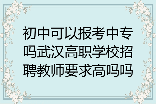 初中可以报考中专吗武汉高职学校招聘教师要求高吗吗