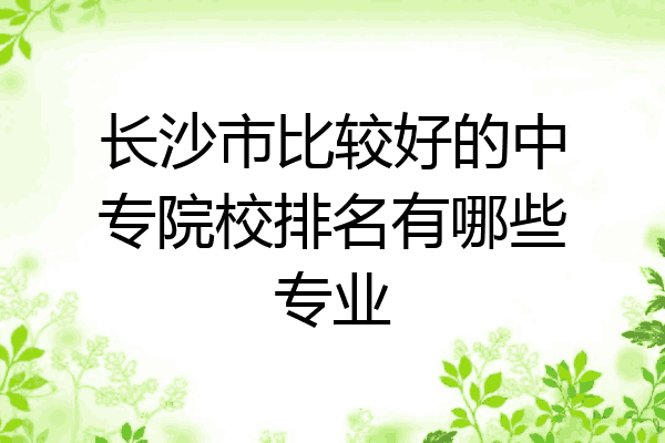 长沙市比较好的中专院校排名有哪些专业