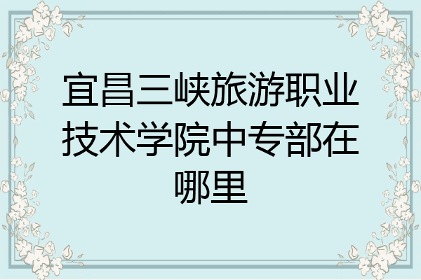 宜昌三峡旅游职业技术学院中专部在哪里