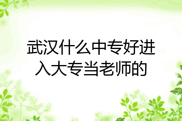武汉什么中专好进入大专当老师的