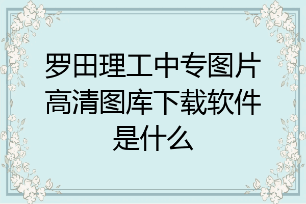 罗田理工中专图片高清图库下载软件是什么
