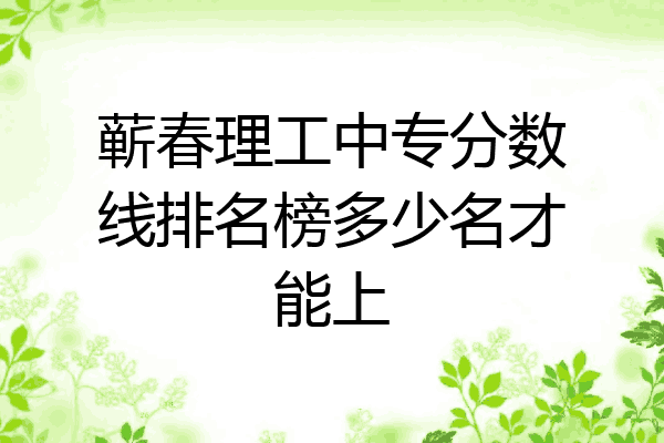 蕲春理工中专分数线排名榜多少名才能上