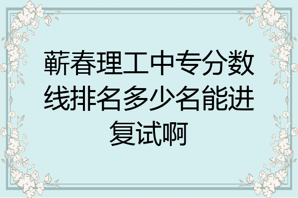 蕲春理工中专分数线排名多少名能进复试啊