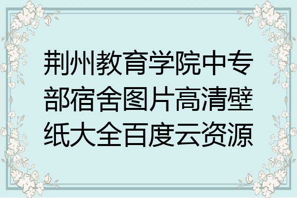 荆州教育学院中专部宿舍图片高清壁纸大全百度云资源