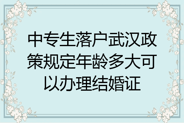 中专生落户武汉政策规定年龄多大可以办理结婚证