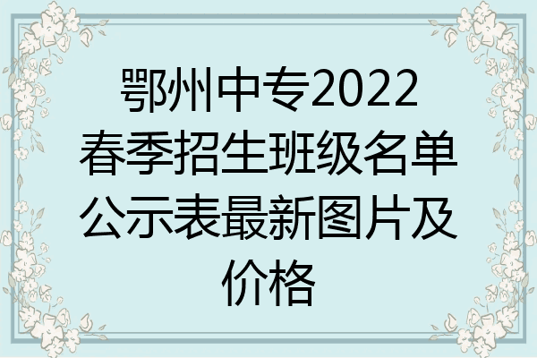 鄂州中专2022春季招生班级名单公示表最新图片及价格