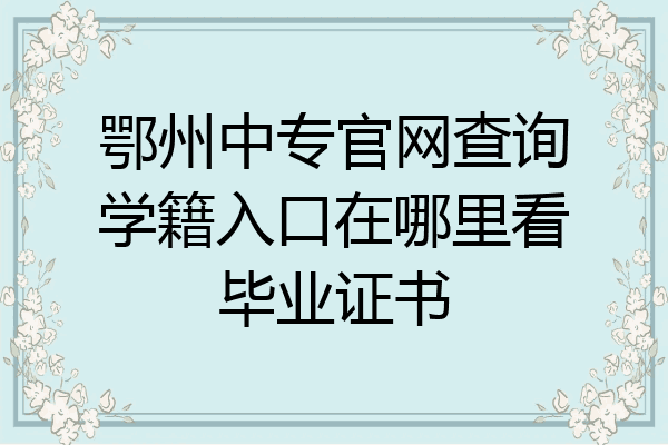 鄂州中专官网查询学籍入口在哪里看毕业证书