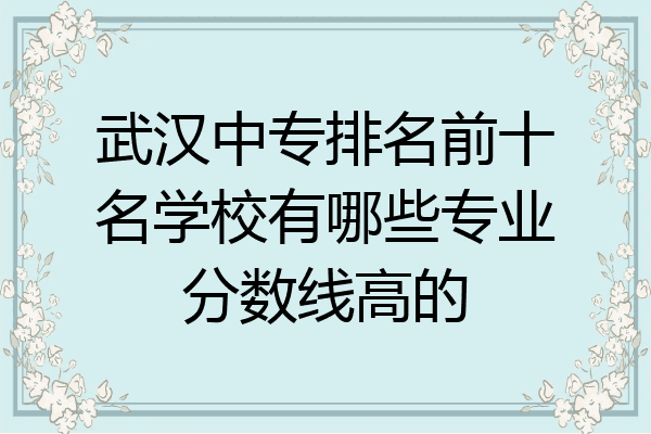 武汉中专排名前十名学校有哪些专业分数线高的