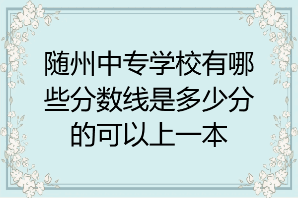 随州中专学校有哪些分数线是多少分的可以上一本