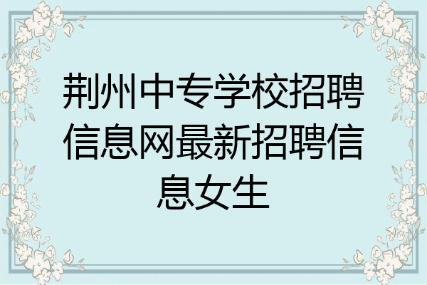 荆州中专学校招聘信息网最新招聘信息女生