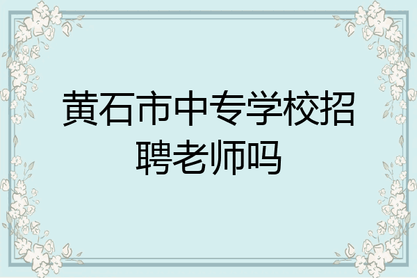 黄石市中专学校招聘老师吗