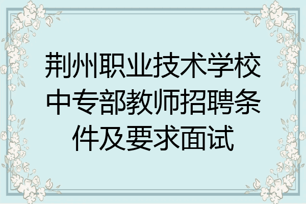 荆州职业技术学校中专部教师招聘条件及要求面试