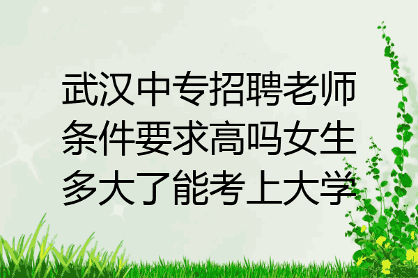 武汉中专招聘老师条件要求高吗女生多大了能考上大学