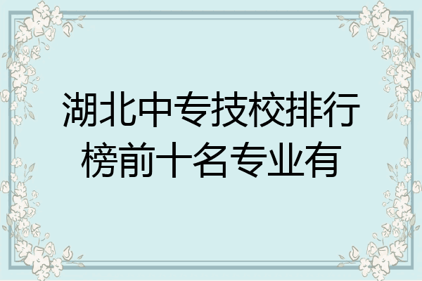 湖北中专技校排行榜前十名专业有