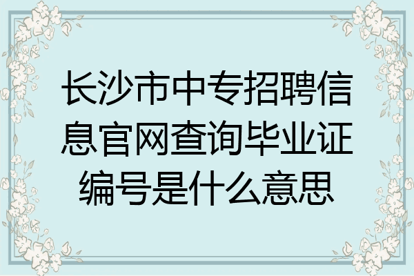 长沙市中专招聘信息官网查询毕业证编号是什么意思