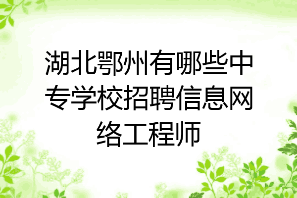 湖北鄂州有哪些中专学校招聘信息网络工程师