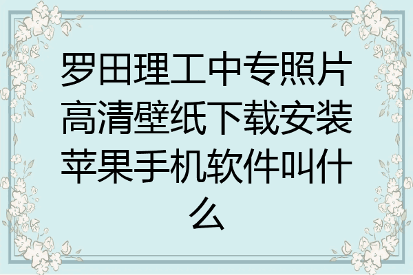 罗田理工中专照片高清壁纸下载安装苹果手机软件叫什么