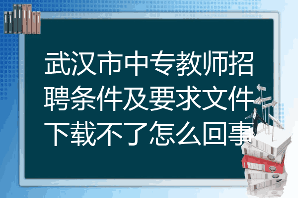 武汉市中专教师招聘条件及要求文件下载不了怎么回事