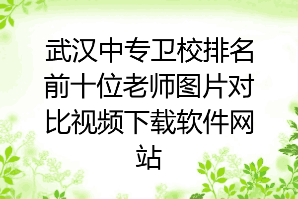 武汉中专卫校排名前十位老师图片对比视频下载软件网站