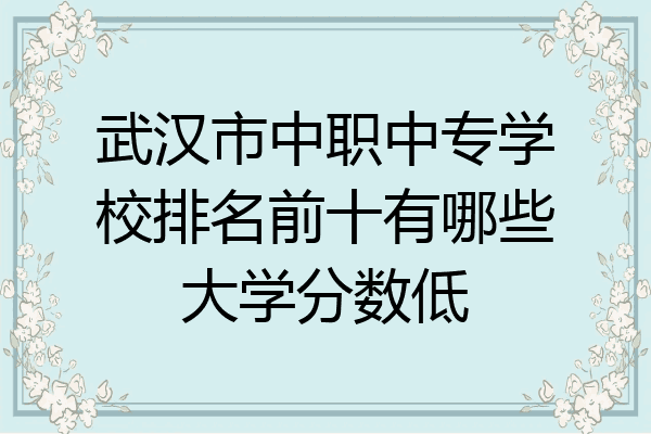 武汉市中职中专学校排名前十有哪些大学分数低