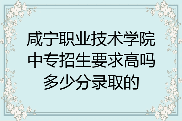 咸宁职业技术学院中专招生要求高吗多少分录取的