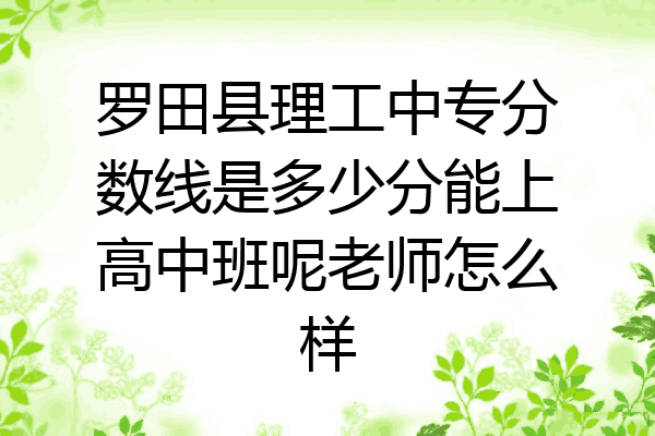 罗田县理工中专分数线是多少分能上高中班呢老师怎么样
