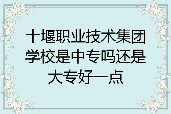 十堰职业技术集团学校是中专吗还是大专好一点
