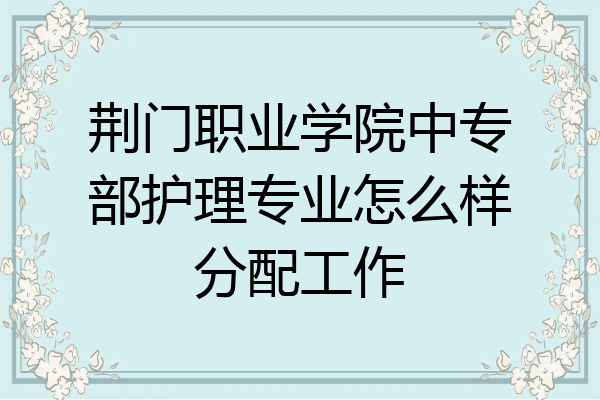 荆门职业学院中专部护理专业怎么样分配工作