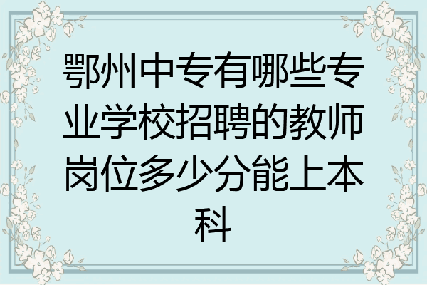 鄂州中专有哪些专业学校招聘的教师岗位多少分能上本科