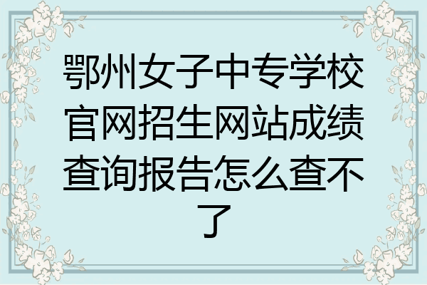 鄂州女子中专学校官网招生网站成绩查询报告怎么查不了