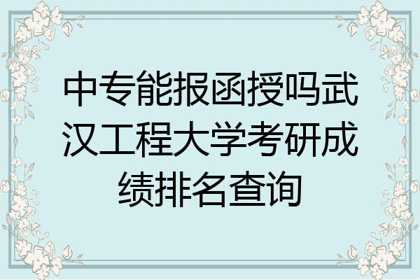 中专能报函授吗武汉工程大学考研成绩排名查询