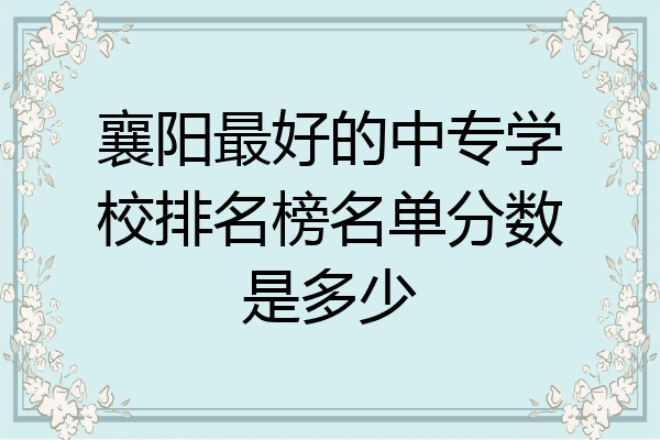 襄阳最好的中专学校排名榜名单分数是多少