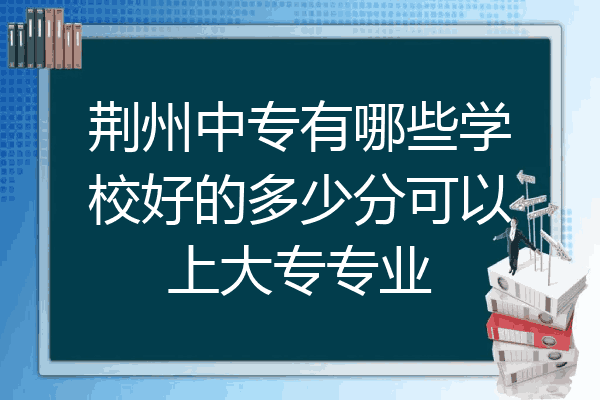 荆州中专有哪些学校好的多少分可以上大专专业